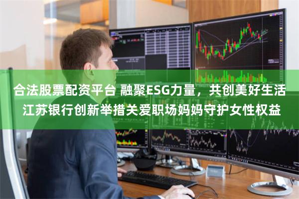 合法股票配资平台 融聚ESG力量，共创美好生活 江苏银行创新举措关爱职场妈妈守护女性权益