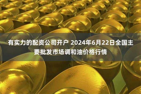有实力的配资公司开户 2024年6月22日全国主要批发市场调和油价格行情