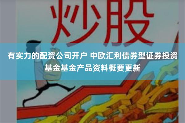 有实力的配资公司开户 中欧汇利债券型证券投资基金基金产品资料概要更新