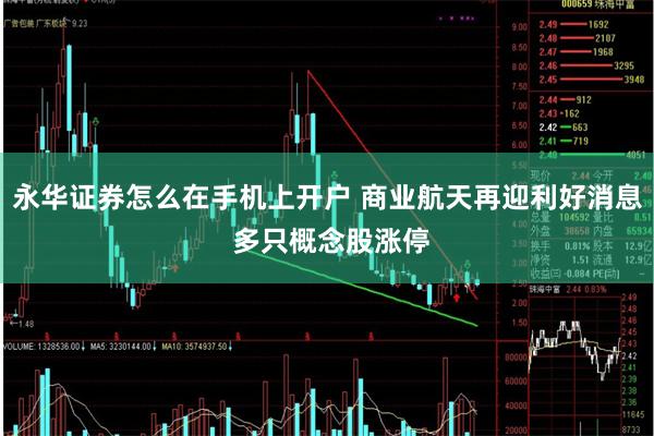 永华证券怎么在手机上开户 商业航天再迎利好消息 多只概念股涨停