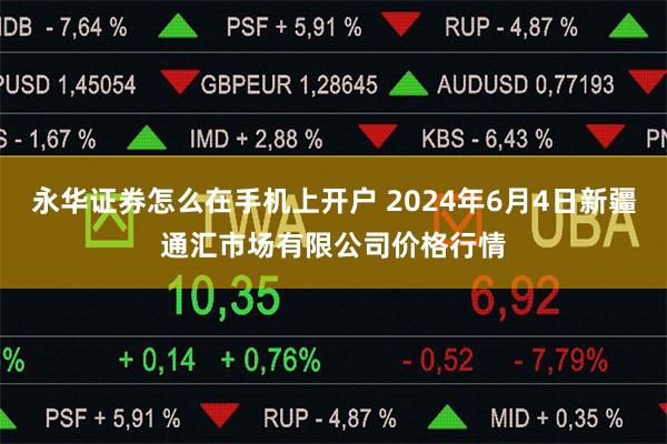 永华证券怎么在手机上开户 2024年6月4日新疆通汇市场有限公司价格行情