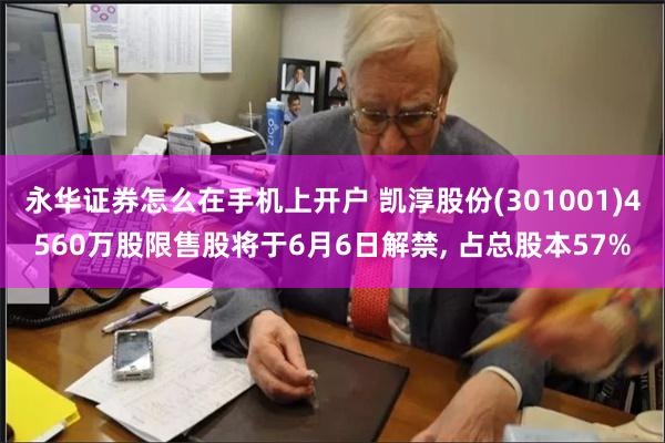 永华证券怎么在手机上开户 凯淳股份(301001)4560万股限售股将于6月6日解禁, 占总股本57%