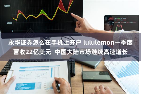 永华证券怎么在手机上开户 lululemon一季度营收22亿美元  中国大陆市场继续高速增长