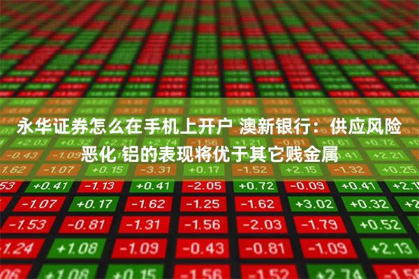 永华证券怎么在手机上开户 澳新银行：供应风险恶化 铝的表现将优于其它贱金属