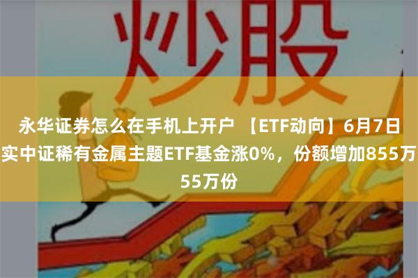 永华证券怎么在手机上开户 【ETF动向】6月7日嘉实中证稀有金属主题ETF基金涨0%，份额增加855万份