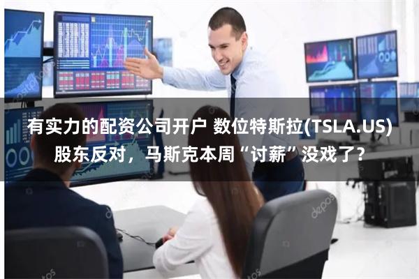 有实力的配资公司开户 数位特斯拉(TSLA.US)股东反对，马斯克本周“讨薪”没戏了？