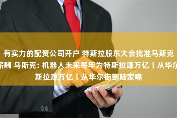 有实力的配资公司开户 特斯拉股东大会批准马斯克560亿美元薪酬 马斯克: 机器人未来每年为特斯拉赚万亿丨从华尔街到陆家嘴
