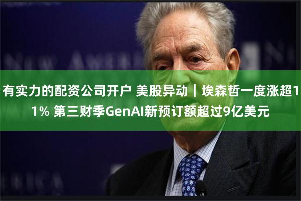 有实力的配资公司开户 美股异动｜埃森哲一度涨超11% 第三财季GenAI新预订额超过9亿美元