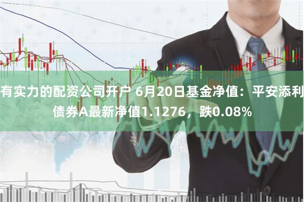 有实力的配资公司开户 6月20日基金净值：平安添利债券A最新净值1.1276，跌0.08%