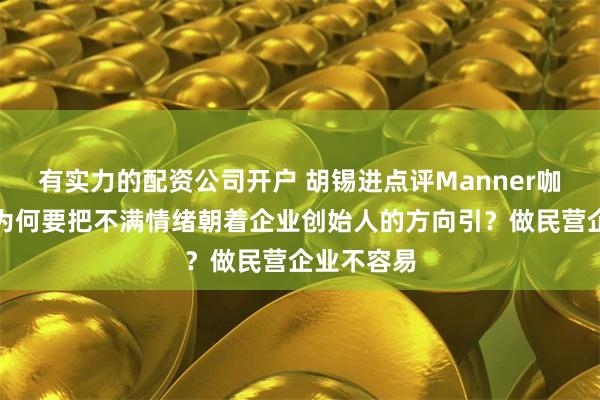 有实力的配资公司开户 胡锡进点评Manner咖啡事件：为何要把不满情绪朝着企业创始人的方向引？做民营企业不容易