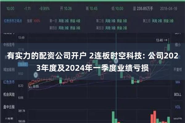 有实力的配资公司开户 2连板时空科技: 公司2023年度及2024年一季度业绩亏损