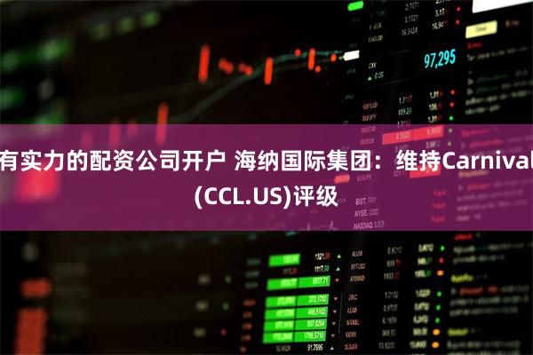 有实力的配资公司开户 海纳国际集团：维持Carnival(CCL.US)评级