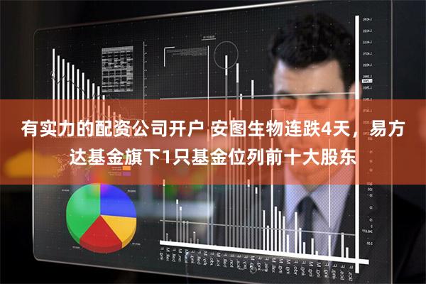 有实力的配资公司开户 安图生物连跌4天，易方达基金旗下1只基金位列前十大股东