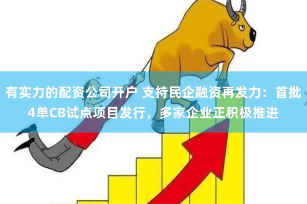 有实力的配资公司开户 支持民企融资再发力：首批4单CB试点项目发行，多家企业正积极推进