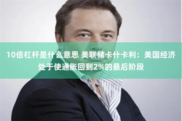 10倍杠杆是什么意思 美联储卡什卡利：美国经济处于使通胀回到2%的最后阶段