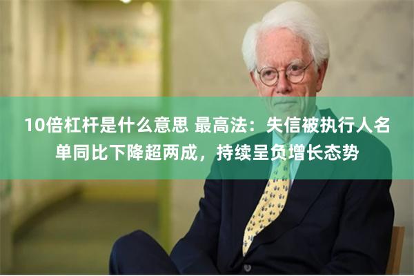 10倍杠杆是什么意思 最高法：失信被执行人名单同比下降超两成，持续呈负增长态势