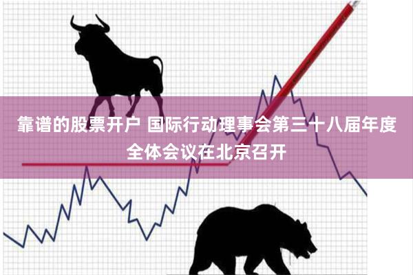 靠谱的股票开户 国际行动理事会第三十八届年度全体会议在北京召开
