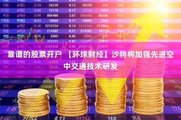 靠谱的股票开户 【环球财经】沙特将加强先进空中交通技术研发