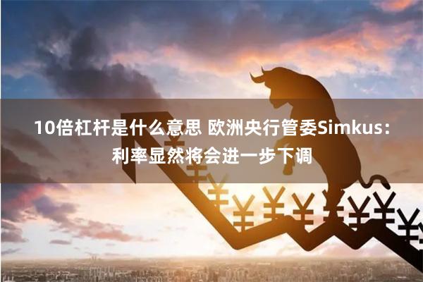 10倍杠杆是什么意思 欧洲央行管委Simkus：利率显然将会进一步下调