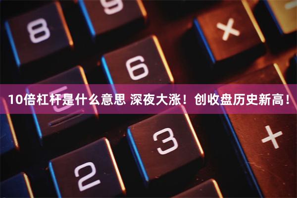 10倍杠杆是什么意思 深夜大涨！创收盘历史新高！