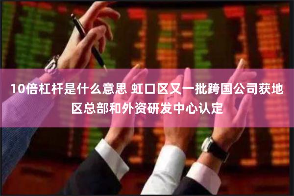 10倍杠杆是什么意思 虹口区又一批跨国公司获地区总部和外资研发中心认定