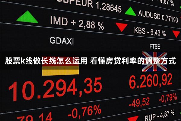 股票k线做长线怎么运用 看懂房贷利率的调整方式