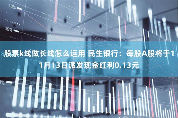 股票k线做长线怎么运用 民生银行：每股A股将于11月13日派发现金红利0.13元