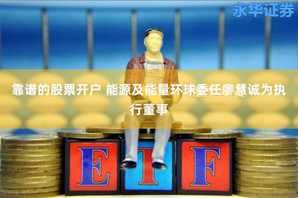 靠谱的股票开户 能源及能量环球委任廖慧诚为执行董事