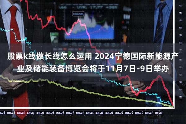 股票k线做长线怎么运用 2024宁德国际新能源产业及储能装备博览会将于11月7日-9日举办