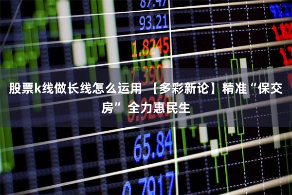 股票k线做长线怎么运用 【多彩新论】精准“保交房” 全力惠民生