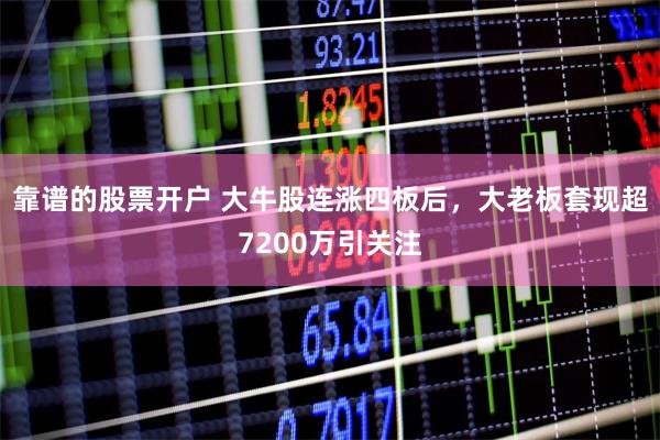 靠谱的股票开户 大牛股连涨四板后，大老板套现超7200万引关注
