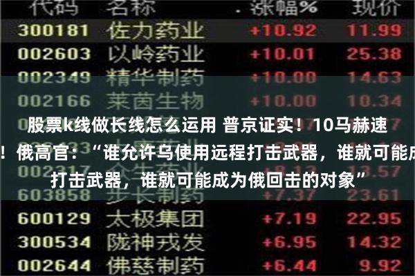 股票k线做长线怎么运用 普京证实！10马赫速度，目前无法拦截！俄高官：“谁允许乌使用远程打击武器，谁就可能成为俄回击的对象”