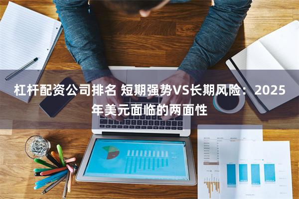 杠杆配资公司排名 短期强势VS长期风险：2025年美元面临的两面性