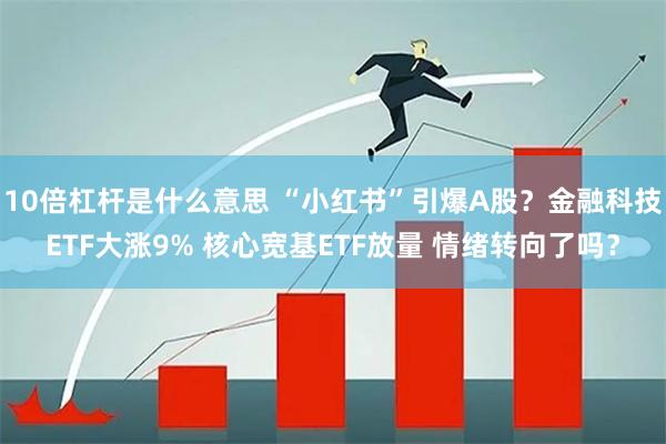 10倍杠杆是什么意思 “小红书”引爆A股？金融科技ETF大涨9% 核心宽基ETF放量 情绪转向了吗？