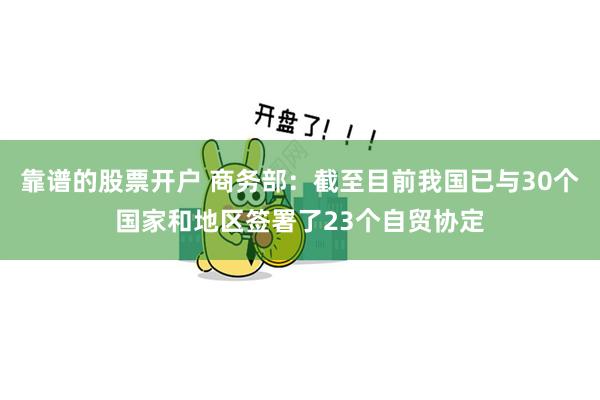 靠谱的股票开户 商务部：截至目前我国已与30个国家和地区签署了23个自贸协定