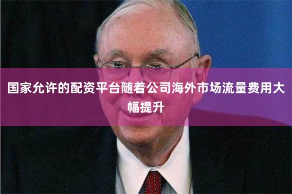 国家允许的配资平台随着公司海外市场流量费用大幅提升