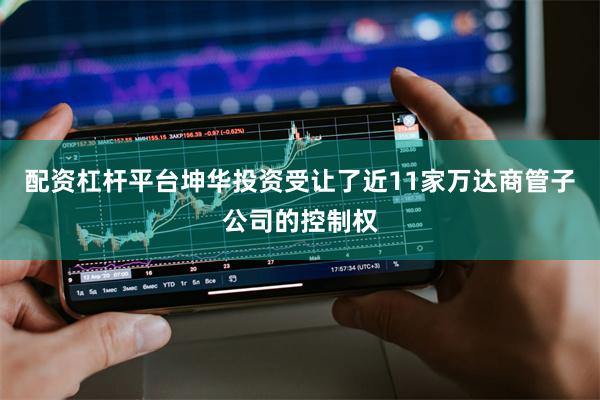 配资杠杆平台坤华投资受让了近11家万达商管子公司的控制权
