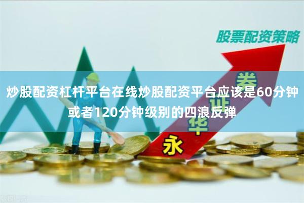 炒股配资杠杆平台在线炒股配资平台应该是60分钟或者120分钟级别的四浪反弹