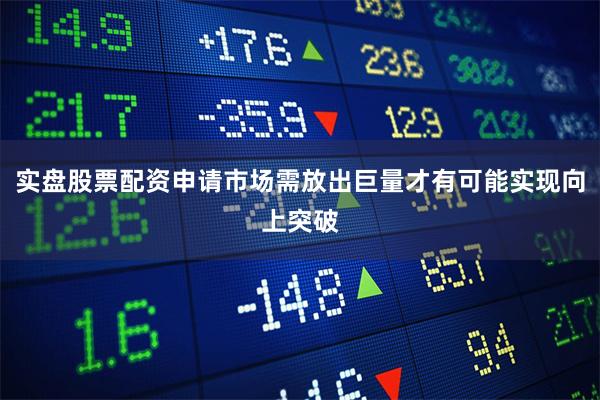 实盘股票配资申请市场需放出巨量才有可能实现向上突破