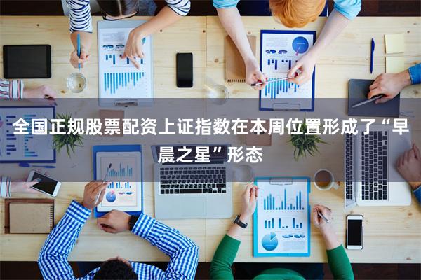 全国正规股票配资上证指数在本周位置形成了“早晨之星”形态