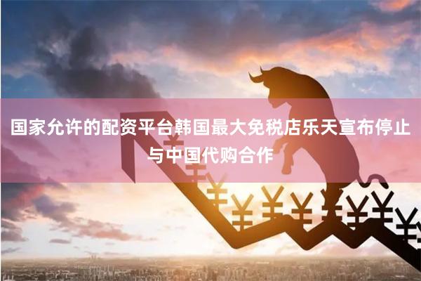 国家允许的配资平台韩国最大免税店乐天宣布停止与中国代购合作