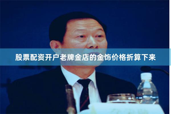 股票配资开户老牌金店的金饰价格折算下来