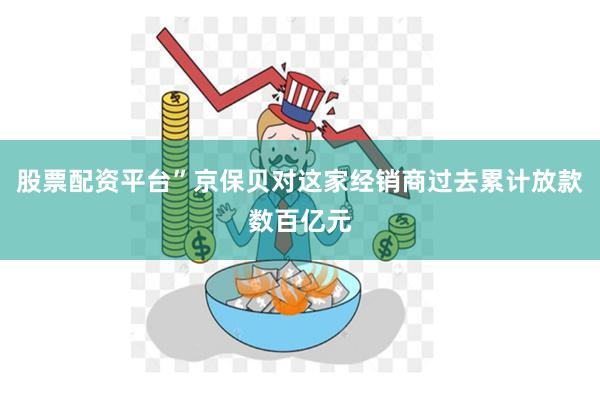 股票配资平台”京保贝对这家经销商过去累计放款数百亿元