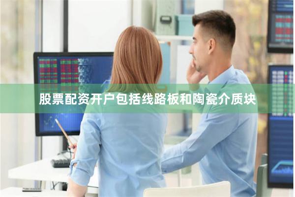 股票配资开户包括线路板和陶瓷介质块