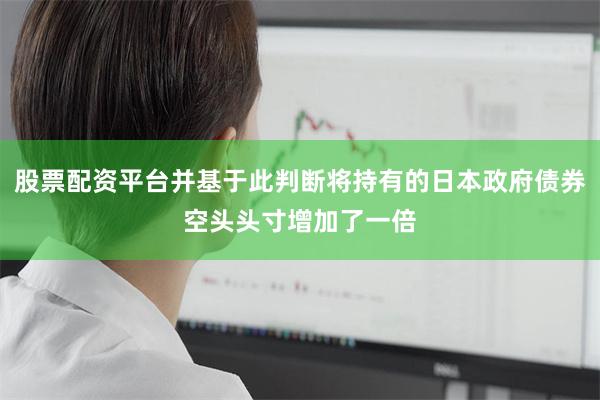 股票配资平台并基于此判断将持有的日本政府债券空头头寸增加了一倍