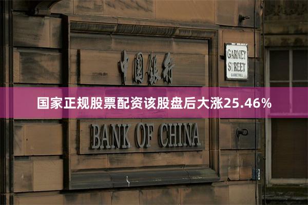 国家正规股票配资该股盘后大涨25.46%