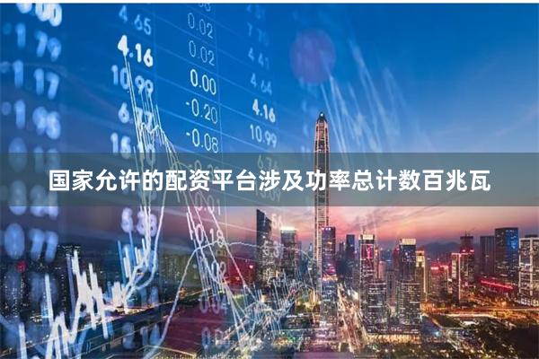 国家允许的配资平台涉及功率总计数百兆瓦