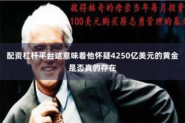 配资杠杆平台这意味着他怀疑4250亿美元的黄金是否真的存在