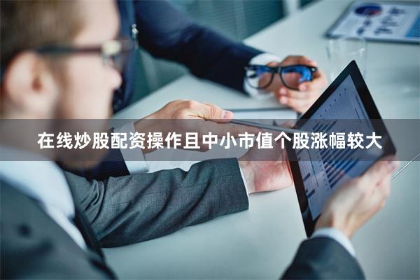 在线炒股配资操作且中小市值个股涨幅较大