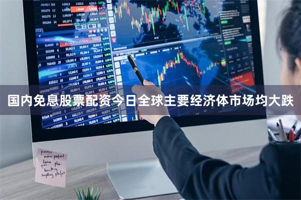 国内免息股票配资今日全球主要经济体市场均大跌